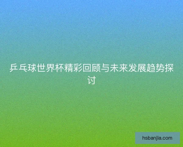 乒乓球世界杯精彩回顾与未来发展趋势探讨