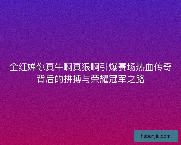全红婵你真牛啊真狠啊引爆赛场热血传奇背后的拼搏与荣耀冠军之路