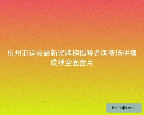 杭州亚运会最新奖牌榜揭晓各国赛场拼搏成绩全面盘点