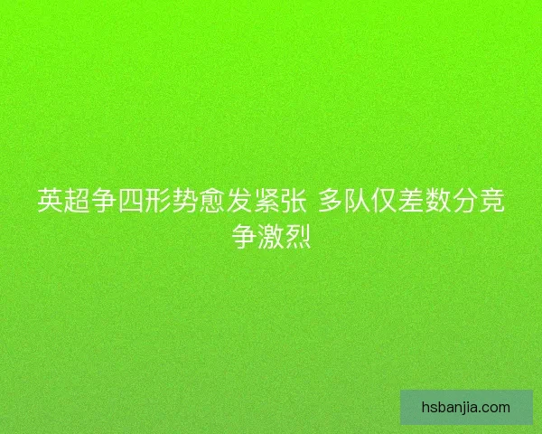 英超争四形势愈发紧张 多队仅差数分竞争激烈