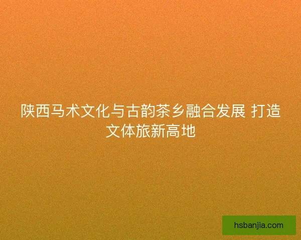 陕西马术文化与古韵茶乡融合发展 打造文体旅新高地